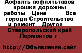 Асфалть асфалтьтавой крошки дорожны работы › Цена ­ 500 - Все города Строительство и ремонт » Другое   . Ставропольский край,Лермонтов г.